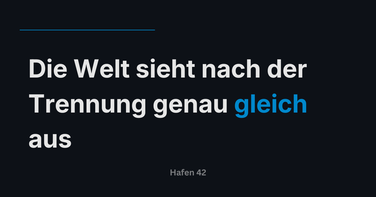 Die Welt sieht nach der Trennung genau gleich aus