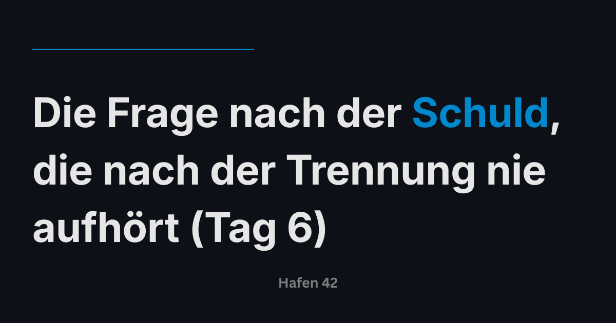 Die Frage nach der Schuld, die nach der Trennung nie aufhört (Tag 6)