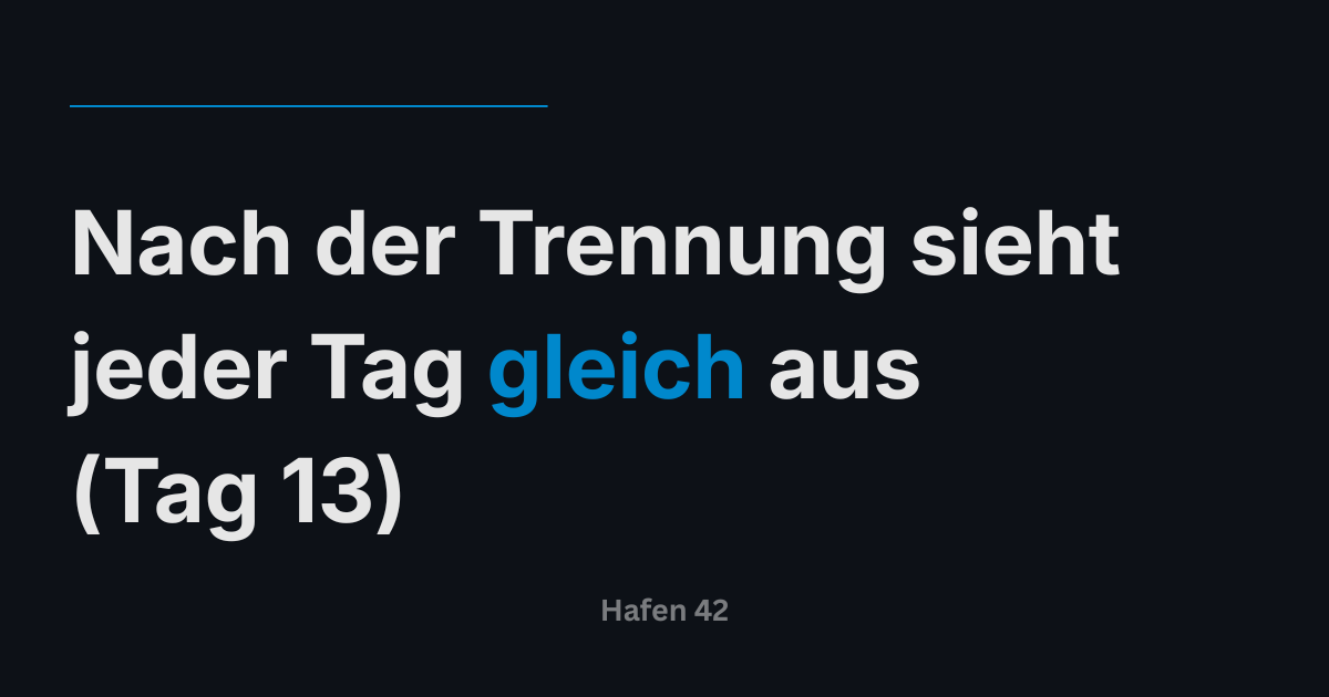 Nach der Trennung sieht jeder Tag gleich aus (Tag 13)