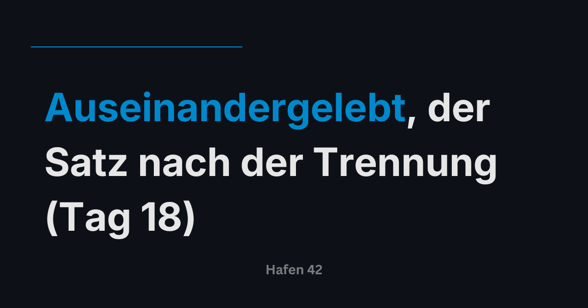 Auseinandergelebt, der Satz nach der Trennung (Tag 18)