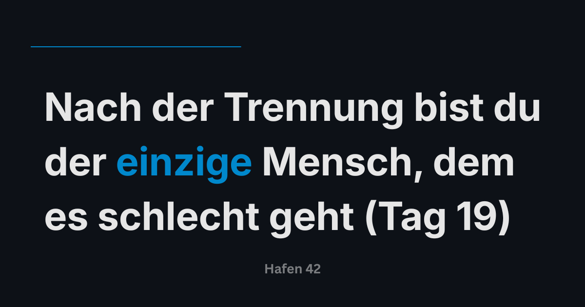 Nach der Trennung bist du der einzige Mensch, dem es schlecht geht (Tag 19)
